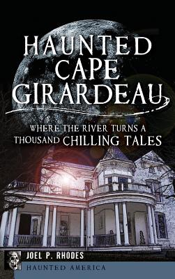 Haunted Cape Girardeau: Where the River Turns a Thousand Chilling Tales - Joel Rhodes