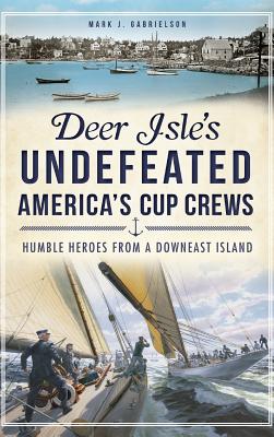 Deer Isle's Undefeated America's Cup Crews: Humble Heroes from a Downeast Island - Mark J. Gabrielson