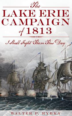 The Lake Erie Campaign of 1813: I Shall Fight Them This Day - Walter P. Rybka