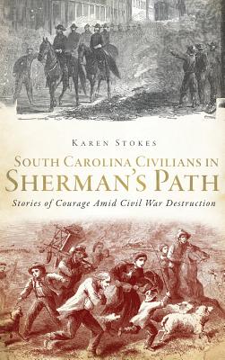 South Carolina Civilians in Sherman's Path: Stories of Courage Amid Civil War Destruction - Karen Stokes