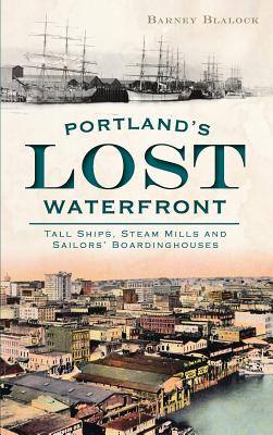 Portland's Lost Waterfront: Tall Ships, Steam Mills and Sailors' Boardinghouses - Barney Blalock