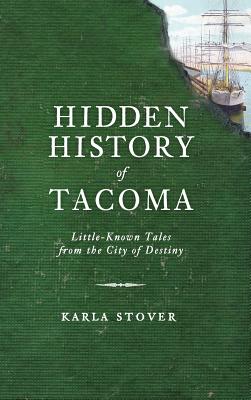 Hidden History of Tacoma: Little-Known Tales from the City of Destiny - Karla Wakefield Stover