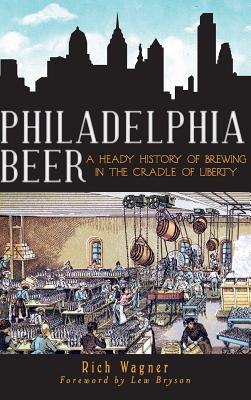 Philadelphia Beer: A Heady History of Brewing in the Cradle of Liberty - Rich Wagner
