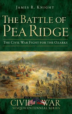 The Battle of Pea Ridge: The Civil War Fight for the Ozarks - James R. Knight