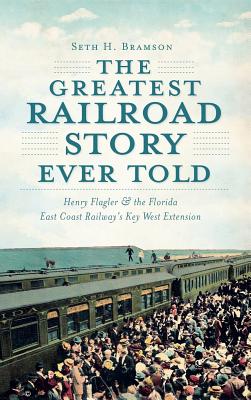 The Greatest Railroad Story Ever Told: Henry Flagler & the Florida East Coast Railway's Key West Extension - Seth H. Bramson
