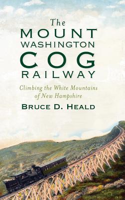 The Mount Washington Cog Railway: Climbing the White Mountains of New Hampshire - Bruce D. Heald
