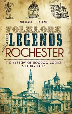 Folklore and Legends of Rochester: The Mystery of Hoodoo Corner & Other Tales - Michael T. Keene