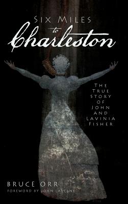 Six Miles to Charleston: The True Story of John and Lavinia Fisher - Bruce Orr