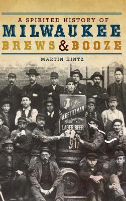 A Spirited History of Milwaukee Brews & Booze - Martin Hintz