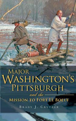 Major Washington's Pittsburgh and the Mission to Fort Le Boeuf - Brady J. Crytzer
