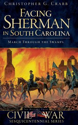Facing Sherman in South Carolina: March Through the Swamps - Christopher G. Crabb