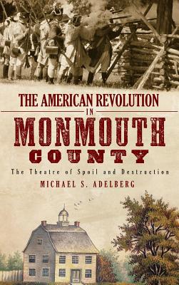 The American Revolution in Monmouth County: The Theatre of Spoil and Destruction - Michael S. Adelberg