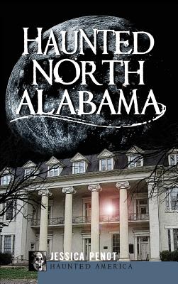 Haunted North Alabama: The Phantoms of the South - Jessica Penot