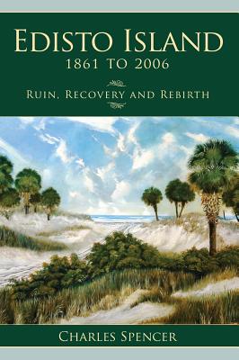 Edisto Island, 1861 to 2006: Ruin, Recovery and Rebirth - Charles Spencer