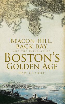 Beacon Hill, Back Bay and the Building of Boston's Golden Age - Ted Clarke