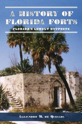 A History of Florida Forts: Florida's Lonely Outposts - Alejandro M. De Quesada