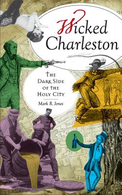 Wicked Charleston: The Dark Side of the Holy City - Mark R. Jones