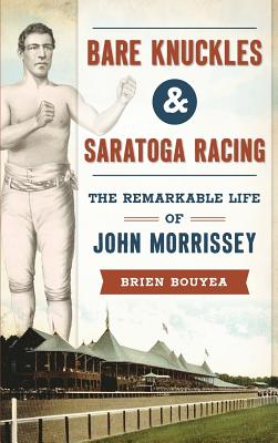Bare Knuckles & Saratoga Racing: The Remarkable Life of John Morrissey - Brien Bouyea