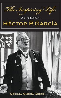 The Inspiring Life of Texan Hector P. Garcia - Cecilia Garcia Akers