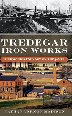 Tredegar Iron Works: Richmond's Foundry on the James - Nathan Madison