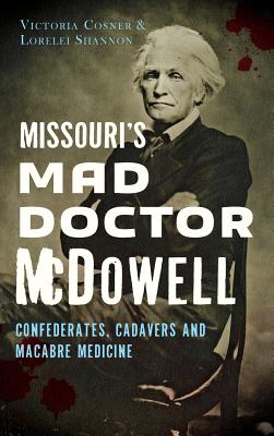 Missouri's Mad Doctor McDowell: Confederates, Cadavers and Macabre Medicine - Victoria Cosner