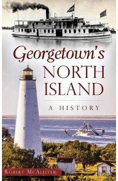 Coperta cărții 'Georgetown's North Island: A History - Robert Mcalister'