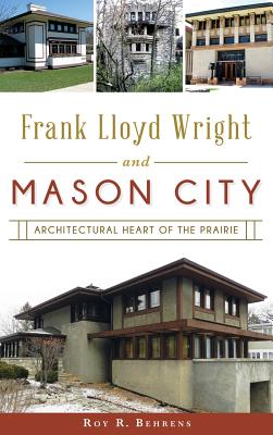 Frank Lloyd Wright and Mason City: Architectural Heart of the Prairie - Roy R. Behrens