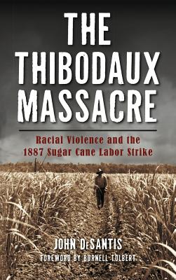 The Thibodaux Massacre: Racial Violence and the 1887 Sugar Cane Labor Strike - John Desantis