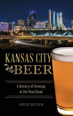Kansas City Beer: A History of Brewing in the Heartland - Pete Dulin