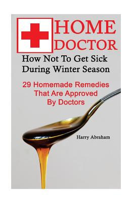 Home Doctor: How Not To Get Sick During Winter Season: 29 Homemade Remedies That: (Alternative Medicine, Natural Healing, Medicinal - Harry Abraham