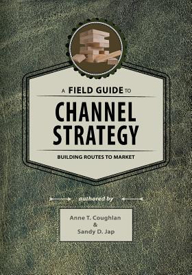 A Field Guide to Channel Strategy: Building Routes to Market - Sandy D. Jap