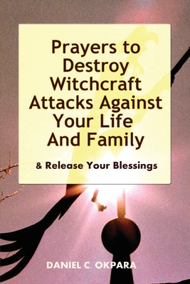 Prayers to Destroy Witchcraft Attacks Against Your Life & Family & Release Your Blessings - Daniel C. Okpara