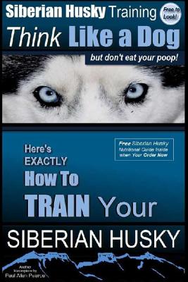 Siberian Husky Training Think Like a Dog...but Don't Eat Your Poop!: Here's EXACTLY How To Train Your SIBERIAN HUSKY - Paul Allen Pearce