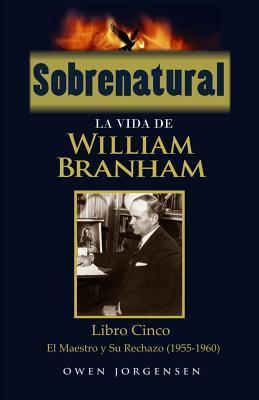 Sobrenatural: La Vida De William Branham: Libro Cinco: El Maestro y Su Rechazo - Owen Jorgensen