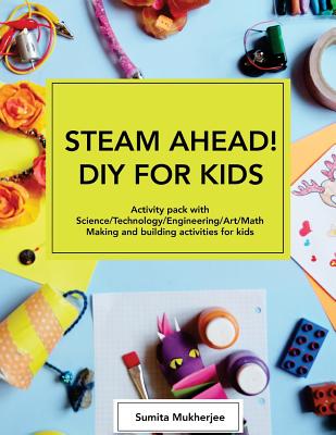 STEAM AHEAD! DIY for KIDS: Activity pack with Science/Technology/Engineering/Art/Math making and building activities for 4-10 year old kids - Sumita Mukherjee