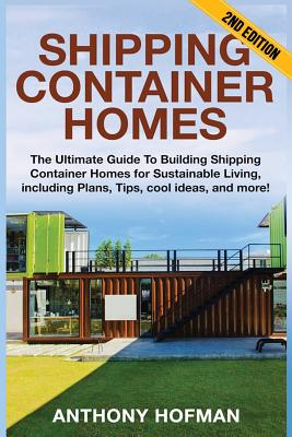 Shipping Container Homes: The Ultimate Guide To Building Shipping Container Homes For Sustainable Living, Including Plans, Tips, Cool Ideas, And - Anthony Hofman