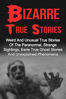 Bizarre True Stories: Weird And Unusual True Stories Of The Paranormal, Strange Sightings, Eerie True Ghost Stories And Unexplained Phenomen - Max Mason Hunter