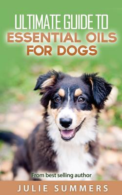 Essential Oils for Dogs: 2 manuscripts - Essential Oils for Dogs Guide & 100 Safe and Easy Essential Oils for Dog Recipes - Julie Summer