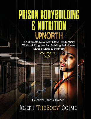 PRISON BodyBuilding & Nutrition: UPNORTH: Upnorth: The New York State Penitentiary Workout Program for Building Jail House Muscle Mass & Strength - Joseph Cosme