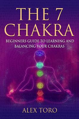 The 7 Chakras: Beginners guide to learning and balancing your chakras - Alex Toro