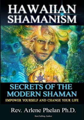 Hawaiian Shamanism Secrets of the Modern Shaman: Empower Yourself and Change Your - Arlene Phelan Ph. D.