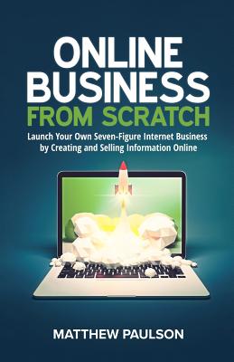 Online Business from Scratch: Launch Your Own Seven-Figure Internet Business by Creating and Selling Information Online - Matthew Paulson