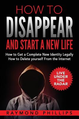 How to Disappear and Start a New Life: How to Get a Complete New Identity Legally, How to Delete Yourself From The Internet - Raymond Phillips