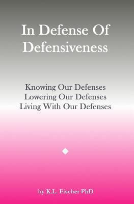In Defense Of Defensiveness: Knowing Our Defenses, Lowering Our Defenses, Living With Our Defenses - Kenneth L. Fischer Phd
