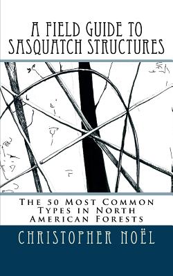 A Field Guide to Sasquatch Structures: The 50 Most Common Types in North American Forests - Zoe Christiansen