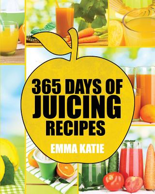 Juicing: 365 Days of Juicing Recipes (Juicing, Juicing for Weight Loss, Juicing Recipes, Juicing Books, Juicing for Health, Jui - Emma Katie