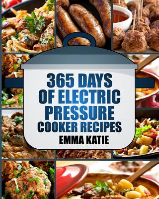Pressure Cooker: 365 Days of Electric Pressure Cooker Recipes (Pressure Cooker, Pressure Cooker Recipes, Pressure Cooker Cookbook, Elec - Emma Katie
