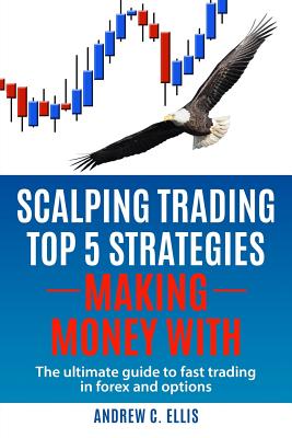 Scalping Trading Top 5 Strategies: Making Money With: The Ultimate Guide to Fast Trading in Forex and Options - Andrew C. Ellis