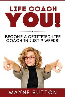 Life Coach YOU!: Become a Certified Life Coach In Just 9 Weeks! - Wayne Sutton
