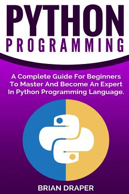 Python Programming: A Complete Guide For Beginners To Master And Become An Expert In Python Programming Language - Brian Draper